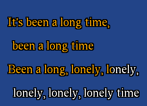 It's been a long time,

been a long time

Been a long, lonely, lonely,

lonely, lonely, lonely time