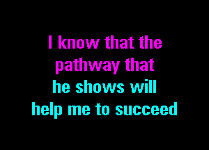 I know that the
pathway that

he shows will
help me to succeed