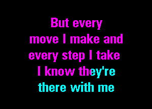 But every
move I make and

every step I take
I know they're
there with me