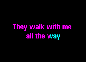 They walk with me

all the way