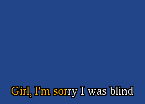 Girl, I'm sorry I was blind