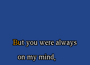 But you were always

on my mind,