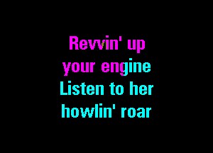 Rewin' up
your engine

Listen to her
howlin' roar