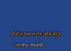 But you were always

on my mind,