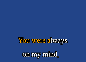 You were always

on my mind,