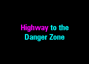 Highway to the

Danger Zone