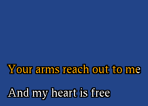 Your arms reach out to me

And my heart is free