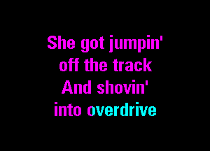 She got iumpin'
off the track

And shovin'
into overdrive