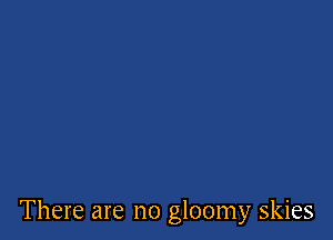 There are no gloomy skies