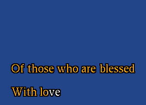 Of those who are blessed

With love