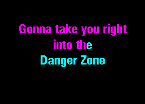 Gonna take you right
into the

Danger Zone