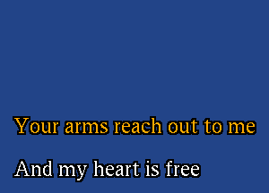 Your arms reach out to me

And my heart is free