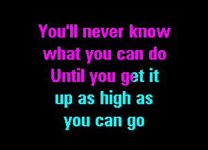 You'll never know
what you can do

Until you get it
up as high as
you can go