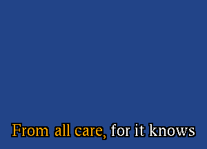 From all care, for it knows