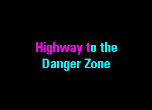 Highway to the

Danger Zone