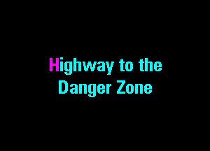 Highway to the

Danger Zone