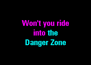 Won't you ride

into the
Danger Zone