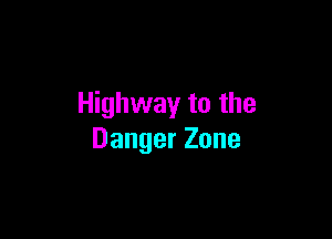 Highway to the

Danger Zone