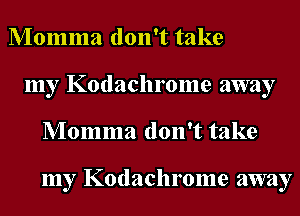 Momma don't take
my Kodachrome away
Momma don't take

my Kodachrome away