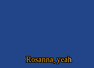 Rosanna, yeah