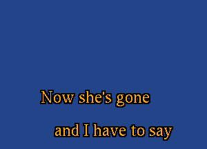 Now she's gone

and I have to say