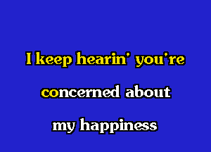 lkeep hearin' you're

concerned about

my happiness