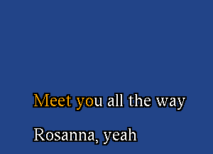 Meet you all the way

Rosanna, yeah