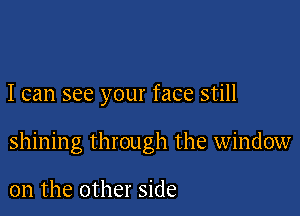 I can see your face still

shining through the window

on the other side