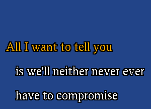 All I want to tell you

is we'll neither never ever

have to compromise