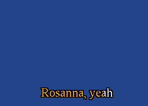 Rosanna, yeah