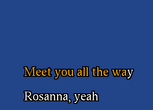 Meet you all the way

Rosanna, yeah