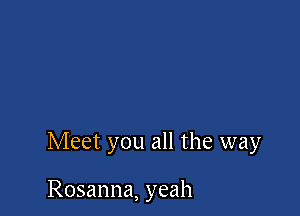 Meet you all the way

Rosanna, yeah