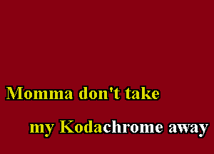 Momma don't take

my Kodachrome away