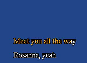Meet you all the way

Rosanna, yeah
