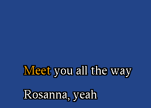 Meet you all the way

Rosanna, yeah