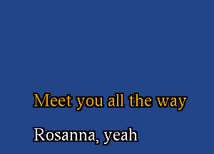 Meet you all the way

Rosanna, yeah