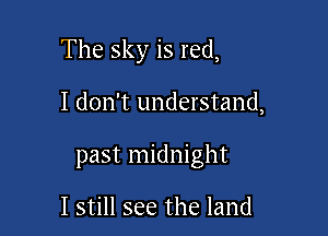 The sky is red,

I don't understand,

past midnight

I still see the land