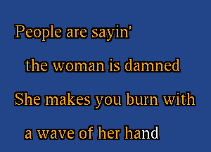 People are sayin'

the woman is damned

She makes you burn with

a wave of her hand