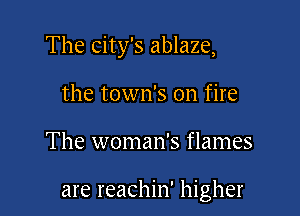 The City's ablaze,

the town's on fire

The woman's flames

are reachin' higher