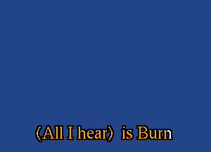 (All I hear) is Burn