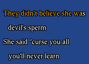 They didn't believe she was

devil's sperm

She said curse you all

you'll never learn