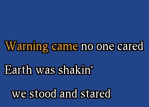 Warning came no one cared

Earth was shakin'

we stood and stared
