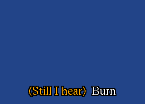 (Still I hear) Burn