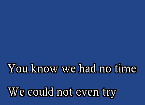 You know we had no time

We could not even try