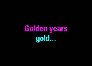 Golden years

gold...