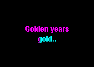 Golden years

gold..