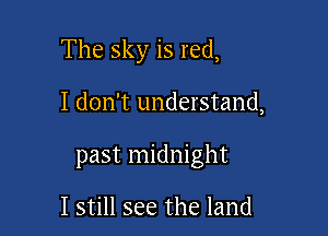 The sky is red,

I don't understand,

past midnight

I still see the land