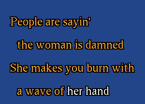 People are sayin'

the woman is damned

She makes you burn with

a wave of her hand