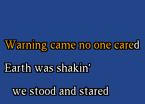 Warning came no one cared

Earth was shakin'

we stood and stared