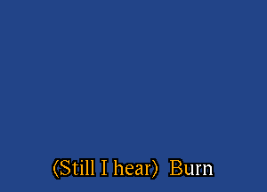 (Still I hear) Burn